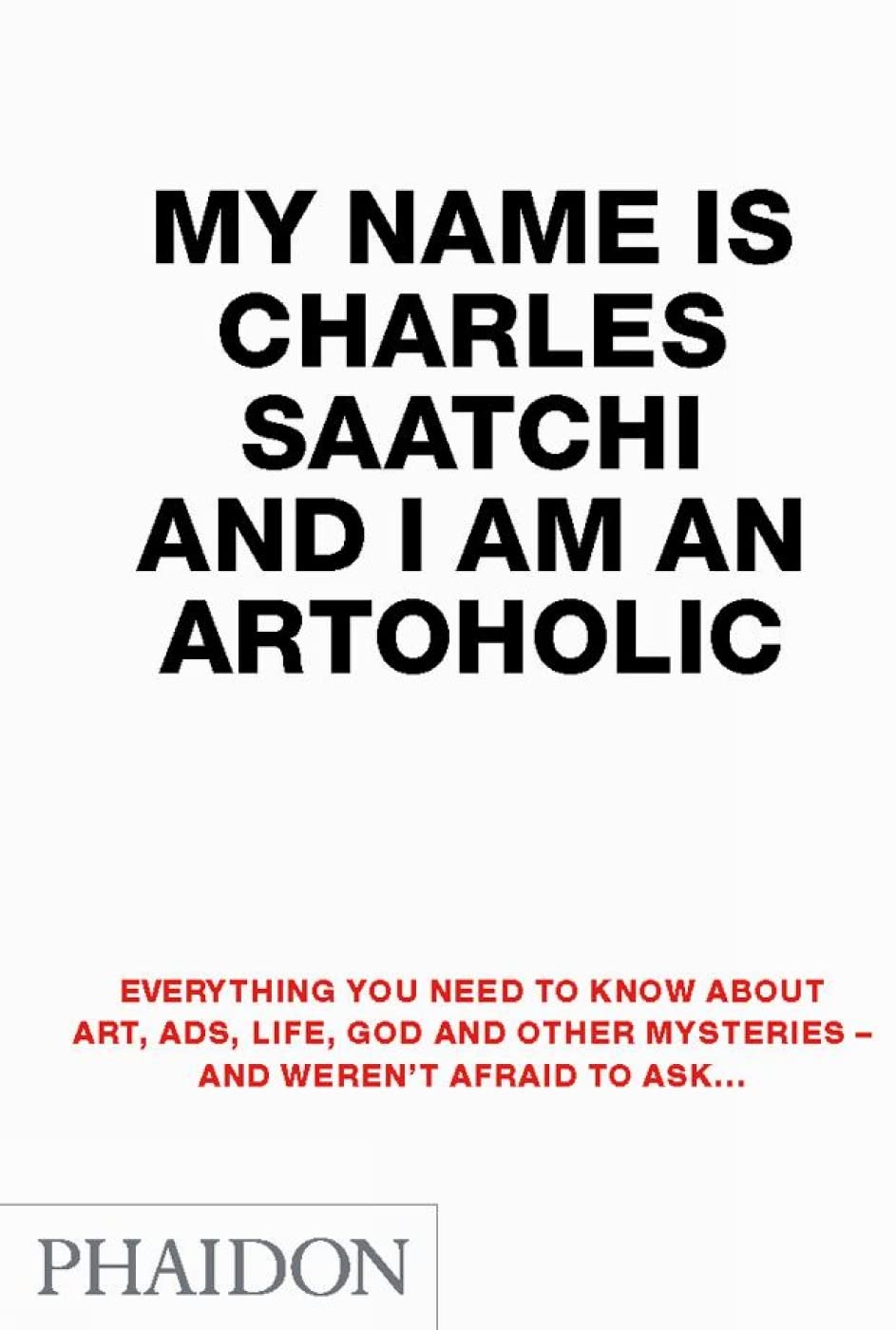 my name is charles saatchi and i am an artoholic: everything you need to know about art, ads, life, god and other mysteries and weren't afraid to ask