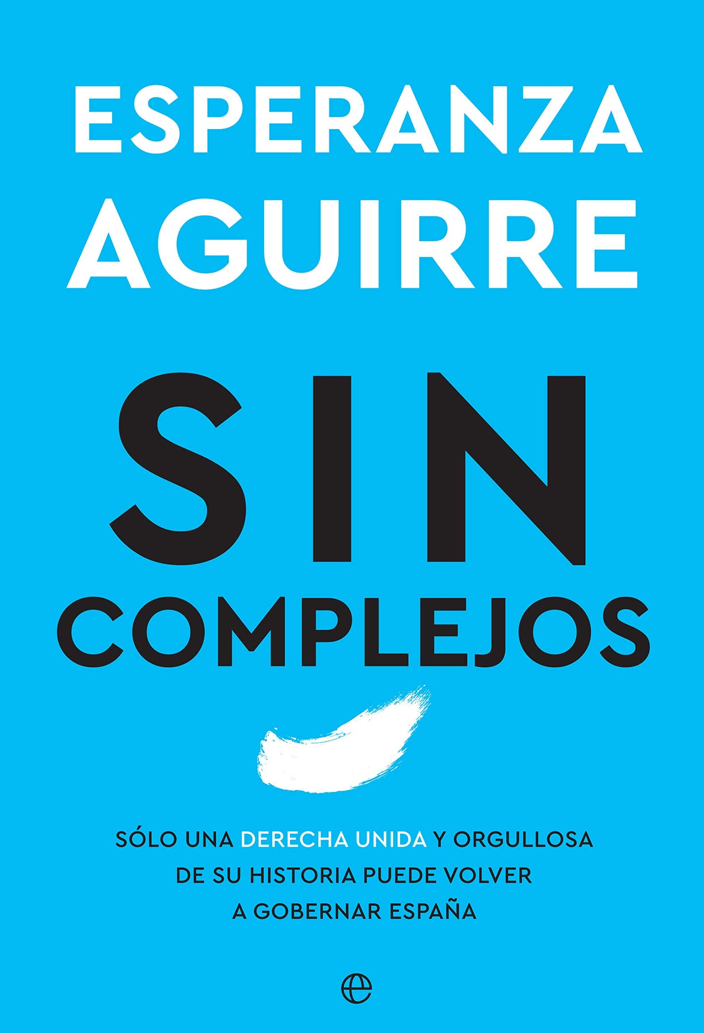 sin complejos: solo una derecha unida y orgullosa de su historia puede volver a gobernar españa (ensayo)